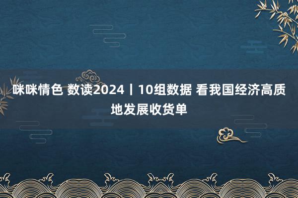 咪咪情色 数读2024丨10组数据 看我国经济高质地发展收货单