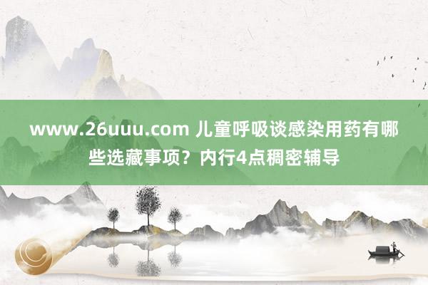 www.26uuu.com 儿童呼吸谈感染用药有哪些选藏事项？内行4点稠密辅导