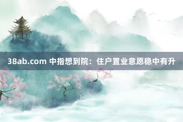 38ab.com 中指想到院：住户置业意愿稳中有升