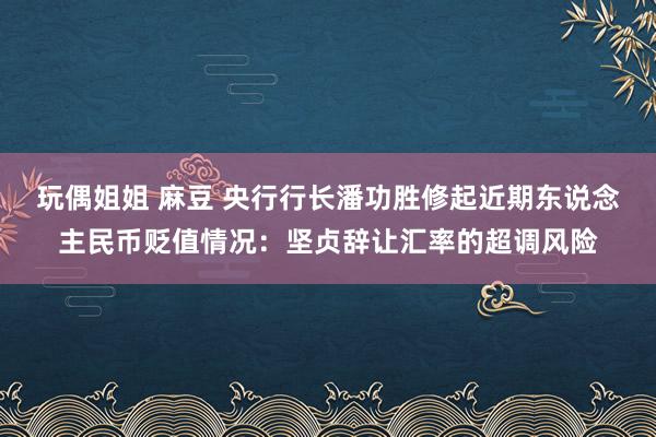 玩偶姐姐 麻豆 央行行长潘功胜修起近期东说念主民币贬值情况：坚贞辞让汇率的超调风险