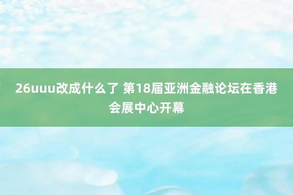 26uuu改成什么了 第18届亚洲金融论坛在香港会展中心开幕