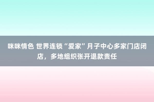 咪咪情色 世界连锁“爱家”月子中心多家门店闭店，多地组织张开退款责任