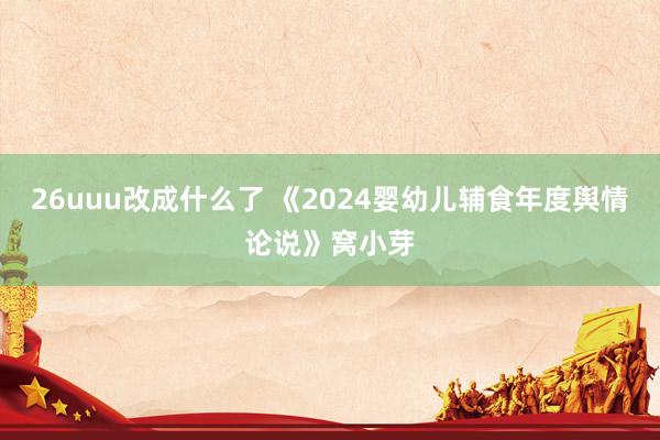 26uuu改成什么了 《2024婴幼儿辅食年度舆情论说》窝小芽