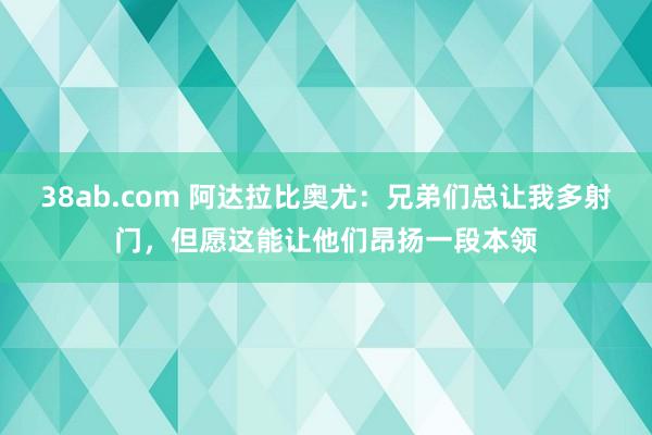 38ab.com 阿达拉比奥尤：兄弟们总让我多射门，但愿这能让他们昂扬一段本领