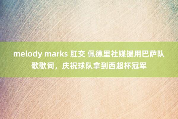 melody marks 肛交 佩德里社媒援用巴萨队歌歌词，庆祝球队拿到西超杯冠军