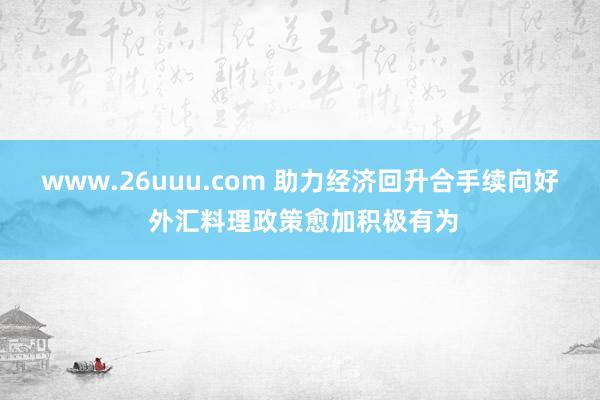 www.26uuu.com 助力经济回升合手续向好 外汇料理政策愈加积极有为