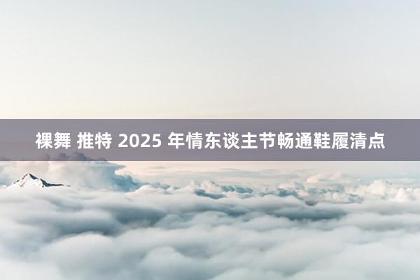 裸舞 推特 2025 年情东谈主节畅通鞋履清点