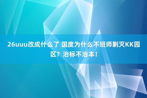 26uuu改成什么了 国度为什么不班师剿灭KK园区？治标不治本！