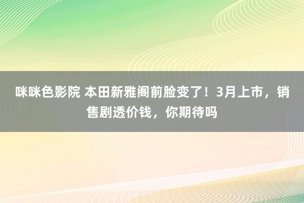 咪咪色影院 本田新雅阁前脸变了！3月上市，销售剧透价钱，你期待吗