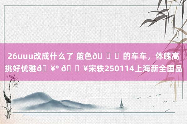 26uuu改成什么了 蓝色💙的车车，体魄高挑好优雅🥰 🔥宋轶250114上海新全国品