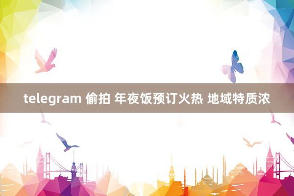 telegram 偷拍 年夜饭预订火热 地域特质浓