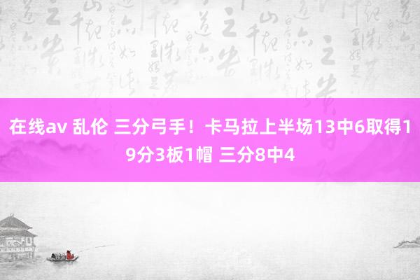 在线av 乱伦 三分弓手！卡马拉上半场13中6取得19分3板1帽 三分8中4