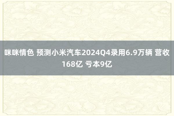 咪咪情色 预测小米汽车2024Q4录用6.9万辆 营收168亿 亏本9亿