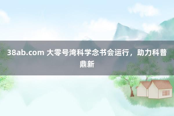 38ab.com 大零号湾科学念书会运行，助力科普鼎新