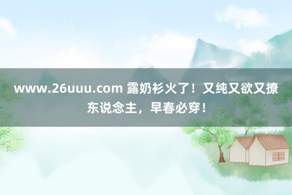 www.26uuu.com 露奶衫火了！又纯又欲又撩东说念主，早春必穿！
