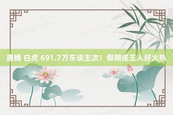 唐嫣 白虎 691.7万东谈主次！假期成王人好火热