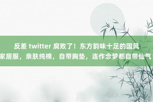 反差 twitter 腐败了！东方韵味十足的国风家居服，亲肤纯棉，自带胸垫，连作念梦都自带仙气！