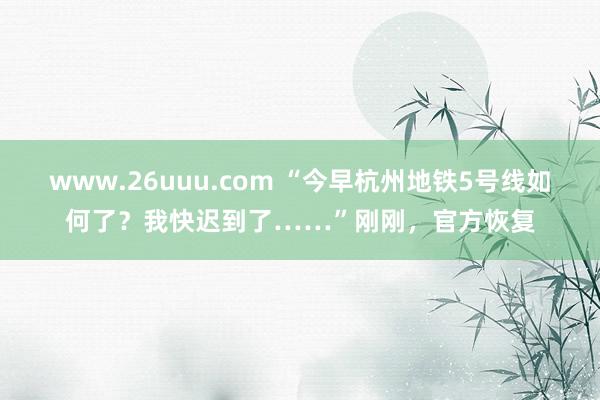 www.26uuu.com “今早杭州地铁5号线如何了？我快迟到了……”刚刚，官方恢复