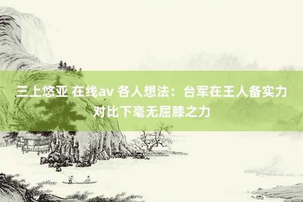 三上悠亚 在线av 各人想法：台军在王人备实力对比下毫无屈膝之力