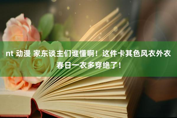 nt 动漫 家东谈主们谁懂啊！这件卡其色风衣外衣春日一衣多穿绝了！