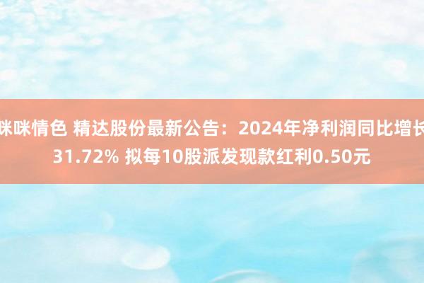 咪咪情色 精达股份最新公告：2024年净利润同比增长31.72% 拟每10股派发现款红利0.50元