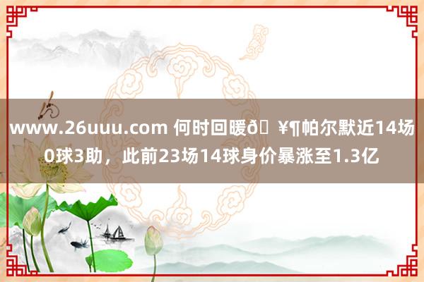www.26uuu.com 何时回暖🥶帕尔默近14场0球3助，此前23场14球身价暴涨至1.3亿