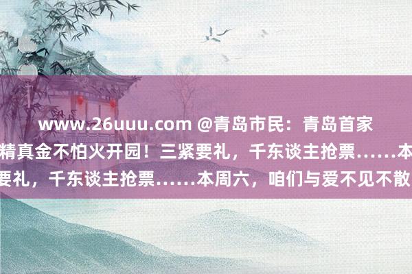 www.26uuu.com @青岛市民：青岛首家“媒人”文化花海4月19日精真金不怕火开园！三紧要礼，千东谈主抢票……本周六，咱们与爱不见不散！