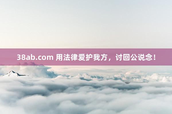 38ab.com 用法律爱护我方，讨回公说念！
